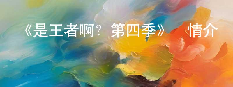 《是王者啊？第四季》詳情介紹_是王者啊？第四季已完結在線觀看_是王者啊？第四季迅雷下載_國漫 陳果成的blog